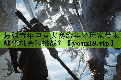 最强青年电竞大赛给年轻玩家带来哪些机会和挑战？