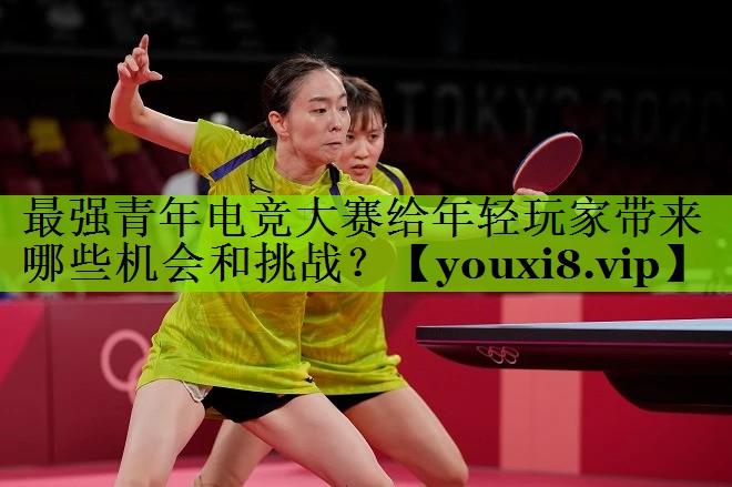 最强青年电竞大赛给年轻玩家带来哪些机会和挑战？