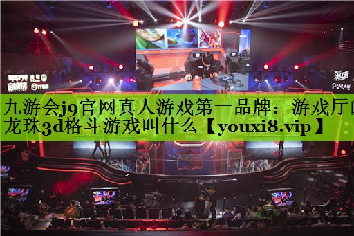 游戏厅的龙珠3d格斗游戏叫什么